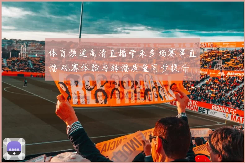 体育频道高清直播带来多场赛事直播 观赛体验与转播质量同步提升