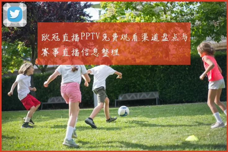 欧冠直播PPTV免费观看渠道盘点与赛事直播信息整理