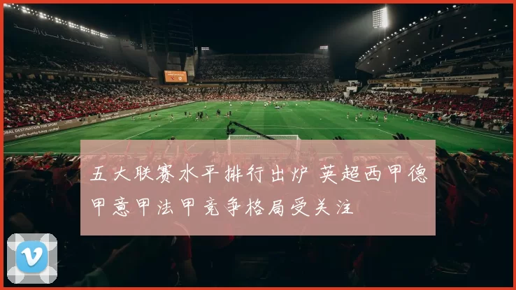 五大联赛水平排行出炉 英超西甲德甲意甲法甲竞争格局受关注