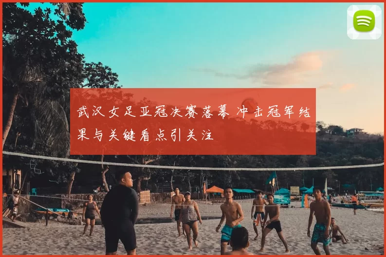 武汉女足亚冠决赛落幕 冲击冠军结果与关键看点引关注