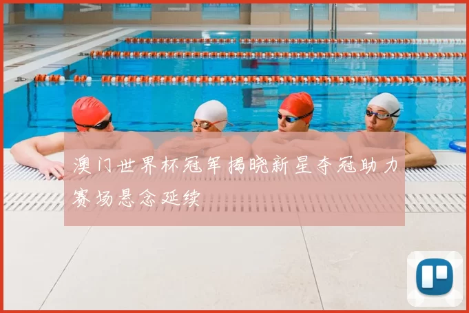 澳门世界杯冠军揭晓新星夺冠助力赛场悬念延续