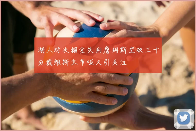 湖人对决掘金失利詹姆斯空砍三十分戴维斯末节哑火引关注