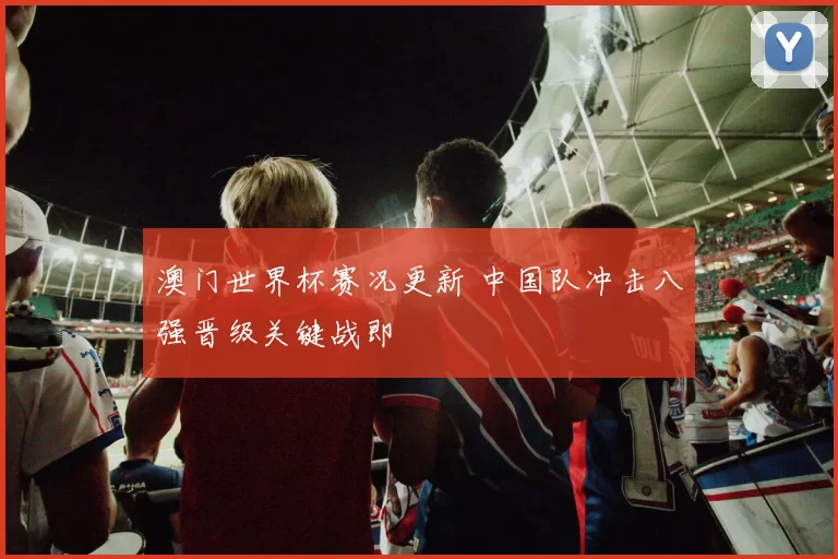 澳门世界杯赛况更新 中国队冲击八强晋级关键战即