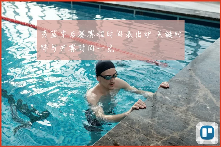 男篮季后赛赛程时间表出炉 关键对阵与开赛时间一览