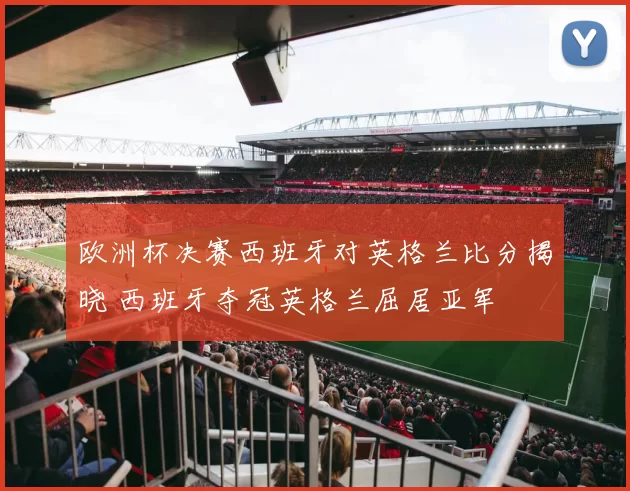 欧洲杯决赛西班牙对英格兰比分揭晓 西班牙夺冠英格兰屈居亚军
