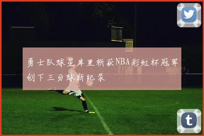 勇士队球星库里斩获NBA彩虹杯冠军创下三分球新纪录