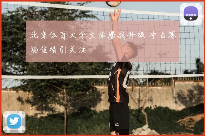 北京体育大学女排鏖战升级 冲击赛场佳绩引关注