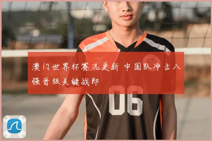 澳门世界杯赛况更新 中国队冲击八强晋级关键战即