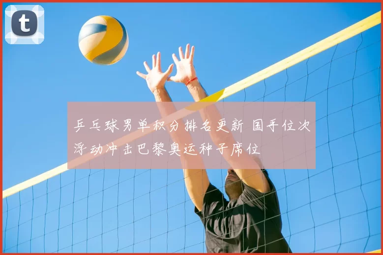 乒乓球男单积分排名更新 国手位次浮动冲击巴黎奥运种子席位