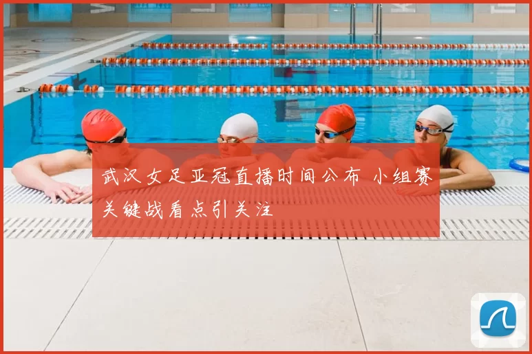 武汉女足亚冠直播时间公布 小组赛关键战看点引关注