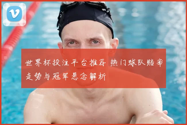 世界杯投注平台推荐 热门球队赔率走势与冠军悬念解析