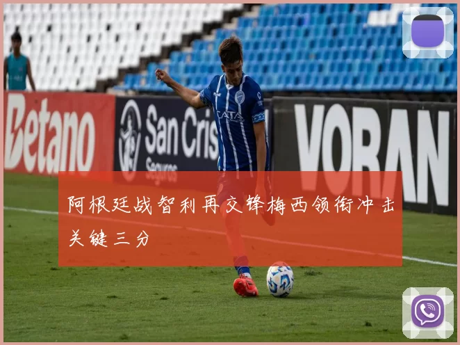 阿根廷战智利再交锋梅西领衔冲击关键三分