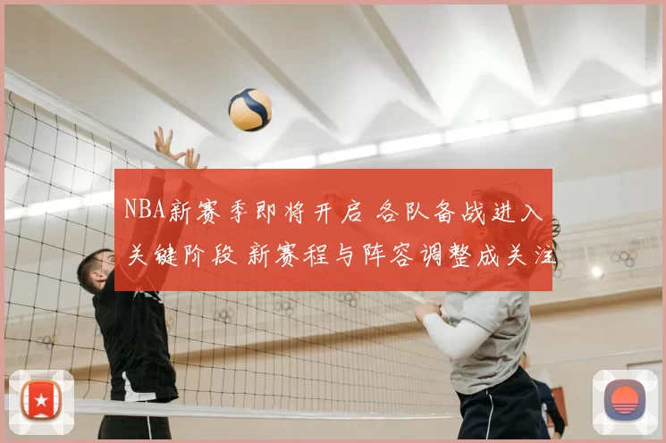 NBA新赛季即将开启 各队备战进入关键阶段 新赛程与阵容调整成关注焦点