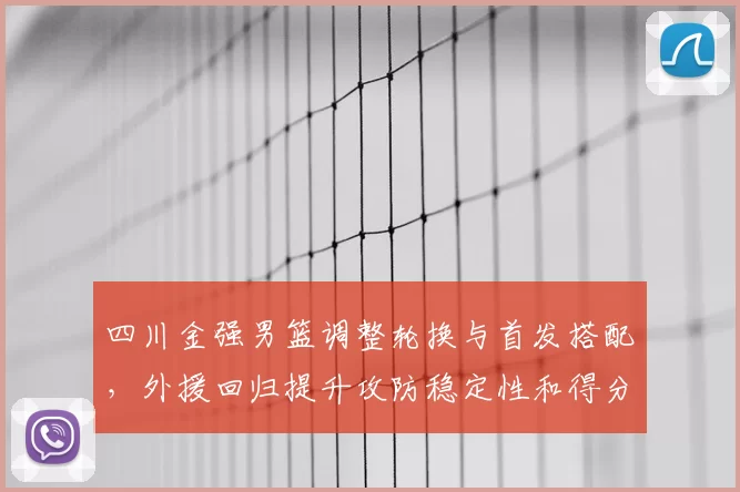 四川金强男篮调整轮换与首发搭配,外援回归提升攻防稳定性和得分点