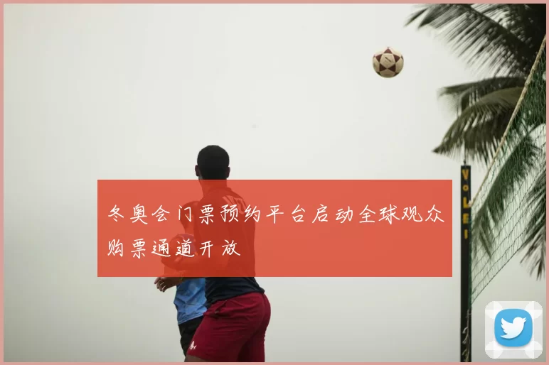 冬奥会门票预约平台启动全球观众购票通道开放