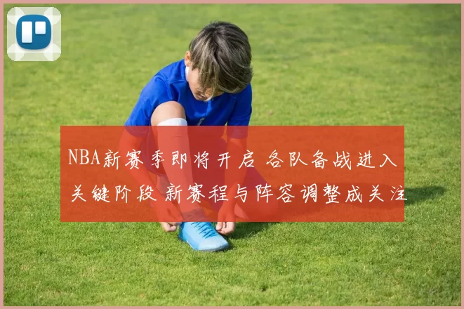 NBA新赛季即将开启 各队备战进入关键阶段 新赛程与阵容调整成关注焦点
