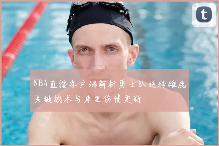 NBA直播客户端解析勇士队逆转雄鹿关键战术与库里伤情更新