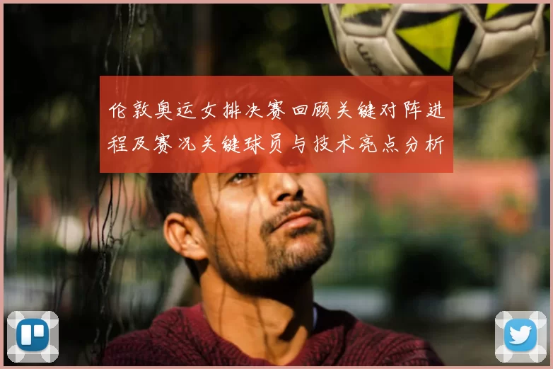 伦敦奥运女排决赛回顾关键对阵进程及赛况关键球员与技术亮点分析