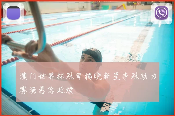 澳门世界杯冠军揭晓新星夺冠助力赛场悬念延续