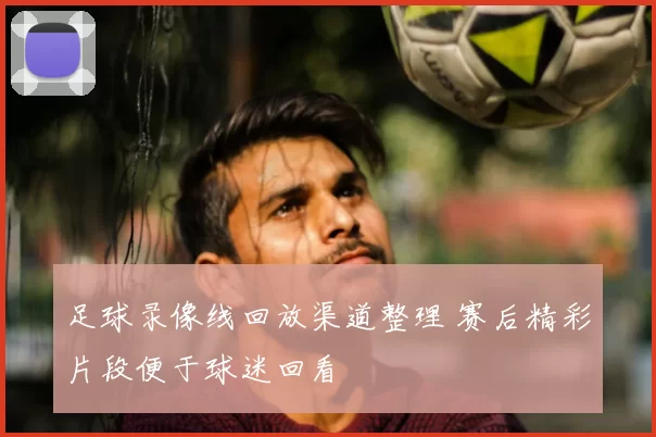 足球录像线回放渠道整理 赛后精彩片段便于球迷回看