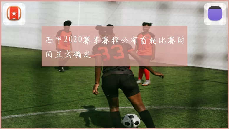 西甲2020赛季赛程公布首轮比赛时间正式确定