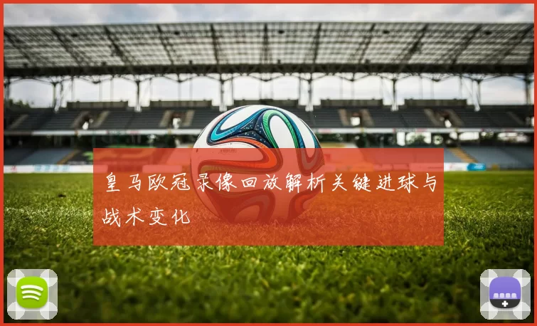 皇马欧冠录像回放解析关键进球与战术变化