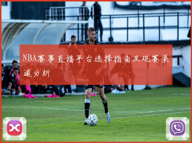 NBA赛事直播平台选择指南及观赛渠道分析