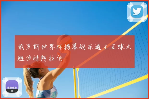 俄罗斯世界杯揭幕战东道主五球大胜沙特阿拉伯