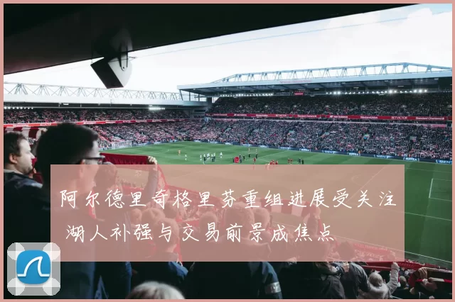 阿尔德里奇格里芬重组进展受关注 湖人补强与交易前景成焦点