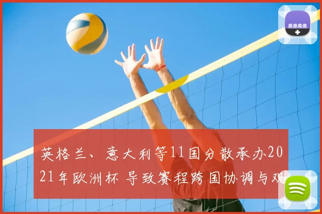 英格兰、意大利等11国分散承办2021年欧洲杯 导致赛程跨国协调与观众流动考验