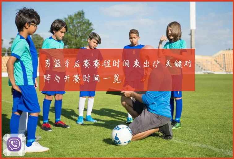 男篮季后赛赛程时间表出炉 关键对阵与开赛时间一览